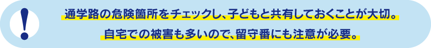 通学路の危険箇所をチェックし、子どもと共有しておくことが大切。自宅での被害も多いので、留守番にも注意が必要。