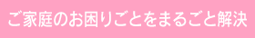 ご家庭のお困りごとをまるごと解決