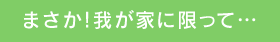 まさか!我が家に限って…