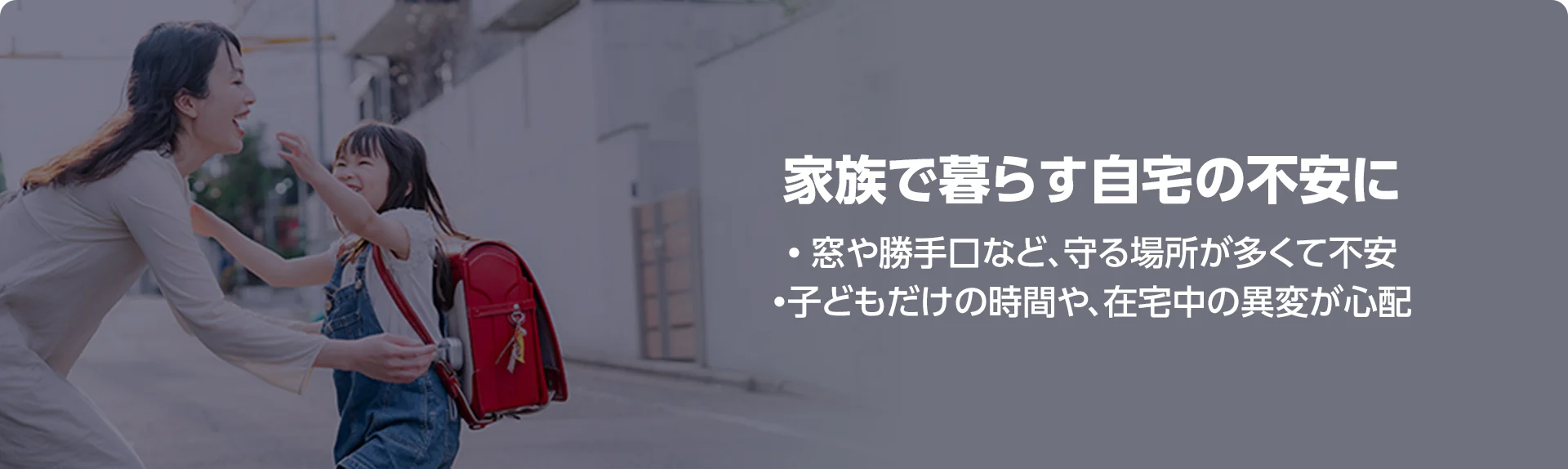 家族で暮らす自宅の不安に • 窓や勝手口など、守る場所が多くて不安 •子どもだけの時間や、在宅中の異変が心配