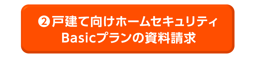 ②戸建て向けホームセキュリティBasicプランの資料請求