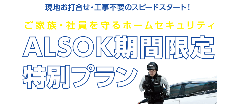 現地お打合せ・工事不要のスピードスタート！ ご家族・社員を守るホームセキュリティ ALSOK期間限定特別プラン