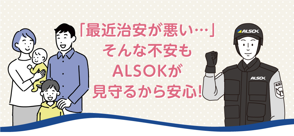 プロに任せる我が家の安心。ALSOKのホームセキュリティ
	24時間365日、安全を守る。いつも家族が安心して暮らせる幸せを。