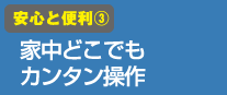 安心と便利(3)家中どこでもカンタン操作