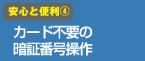 安心と便利(4)カード不要の暗証番号操作