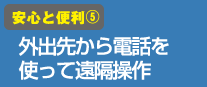 安心と便利(5)外出先から電話を使って遠隔操作