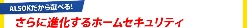 「ALSOKだから選べる!」さらに進化するホームセキュリティ