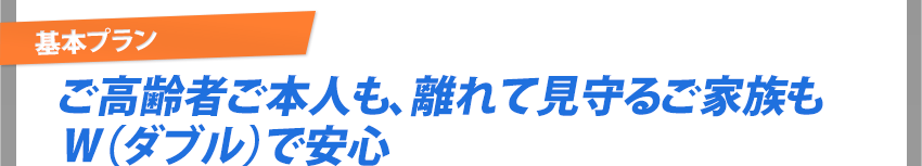 「基本プラン」ご高齢者ご本人も、離れて見守るご家族もW(ダブル)で安心