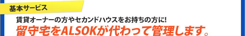 「基本サービス」賃貸のオーナーの方やセカンドハウスをお持ちの方に!留守宅をALSOKが代わって管理します。