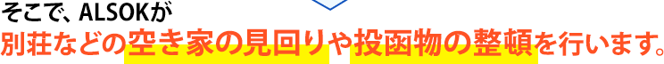 そこで、ALSOKが別荘などの空き家の見回りや投函物の整頓を行います。
