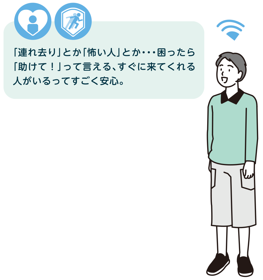 「連れ去り」とか「怖い人」とか・・・困ったら「助けて！」って言える、すぐに来てくれる人がいるってすごく安心。