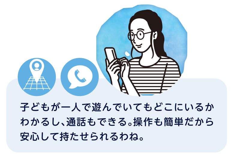 子どもが一人で遊んでいてもどこにいるかわかるし、通話もできる。操作も簡単だから安心して持たせられるわね。