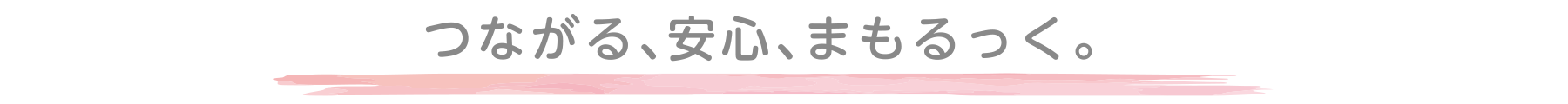 つながる、安心、まもるっく。