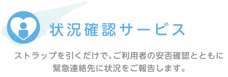 状況確認サービス｜ストラップを引くだけで、ご利用者の安否確認とともに緊急連絡先に状況をご報告します。