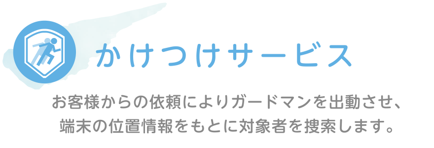 かけつけサービス｜お客様からの依頼によりガードマンを出動させ、端末の位置情報をもとに対象者を捜索します。