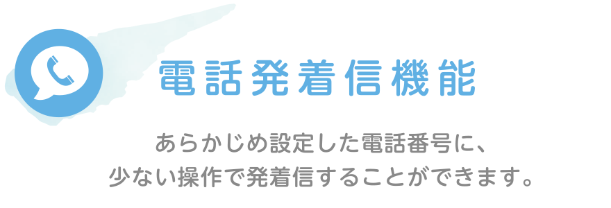 電話発着信機能｜あらかじめ設定した電話番号に、少ない操作で発着信することができます。