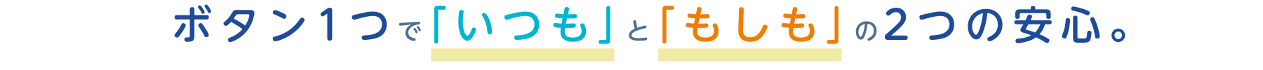 ボタン1 つで「いつも」と「もしも」の2つの安心。