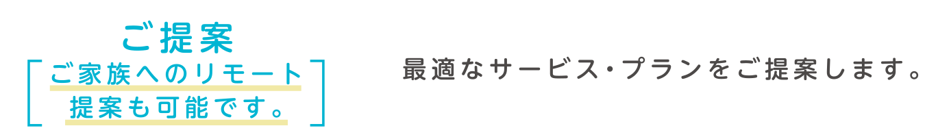 ご提案　ご家族へのリモート提案も可能です。　最適なサービス・プランをご提案します。