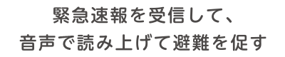 緊急速報を受信して、音声で読み上げて避難を促す