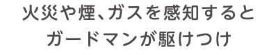 火災や煙、ガスを感知するとガードマンが駆けつけ