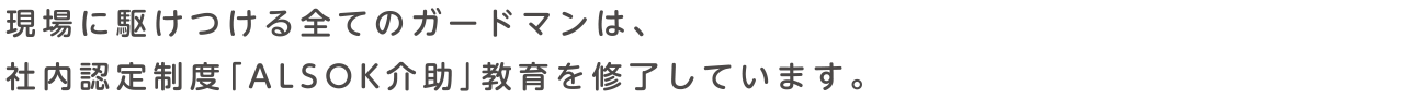 現場に駆けつける全てのガードマンは、社内認定制度「ALSOK介助」教育を修了しています。
