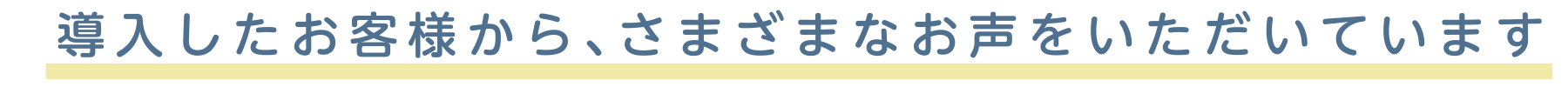 導入したお客様から、さまざまなお声をいただいています