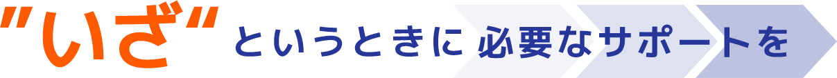 いざというときに必要なサポートを