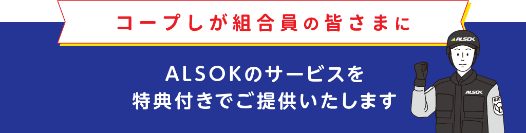 
		コープしが組合員の皆さまに
		ALSOKのサービスを特典付きでご提供いたします