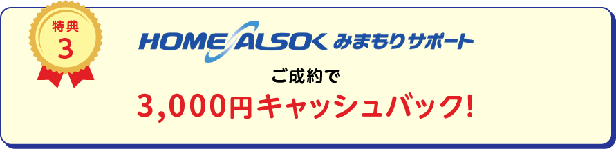 
		特典3
		HOME ALSOK みまもりサポートご成約で7,000円キャッシュバック！