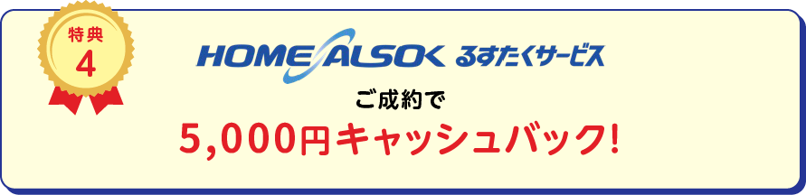 
		特典4 HOME ALSOK るすたくサービスご成約で15,000円キャッシュバック！