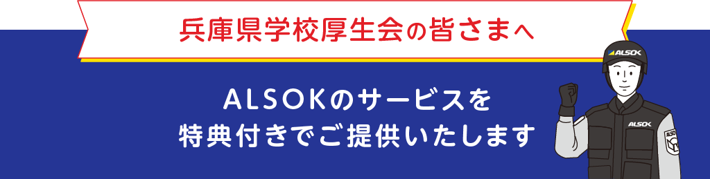 
		兵庫県学校厚生会の皆さまへ
		ALSOKのサービスを特典付きでご提供いたします