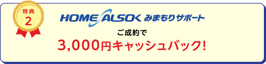 
		特典2
		HOME ALSOK みまもりサポートご成約で3,000円キャッシュバック！