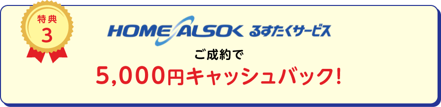 
		特典3 HOME ALSOK るすたくサービスご成約で5,000円キャッシュバック！