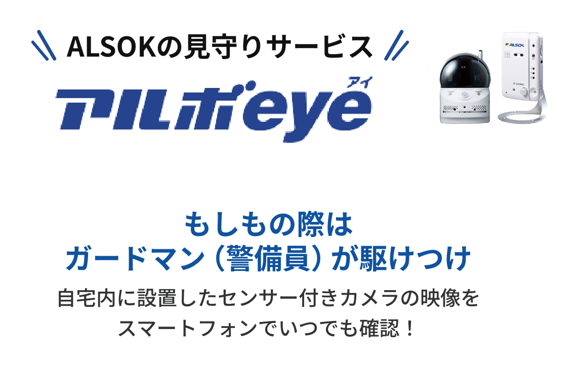 ALSOKの見守りサービス アルボeye。もしもの際はガードマン（警備員）が駆けつけ。自宅内に設置したセンター付きカメラの映像をスマートフォンでいつでも確認！