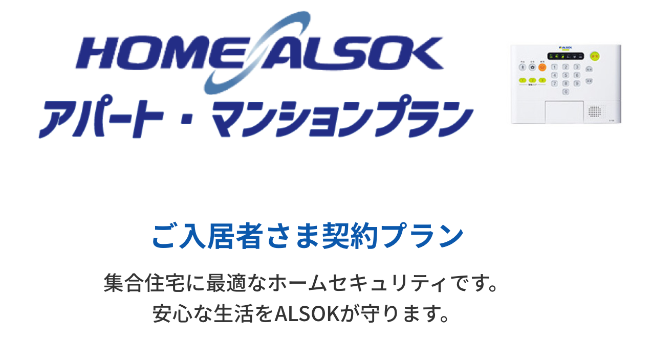 HOME ALSOK アパート･マンションプラン。ご入居者さま契約プラン。集合住宅に最適なホームセキュリティです。安心な生活をALSOKが守ります。