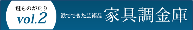 鍵ものがたり Vol.2 鉄でできた芸術品 家具調金庫