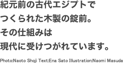 紀元前の古代エジプトでつくられた木製の錠前。その仕組みは現代に受けつがれています。