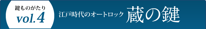 鍵ものがたり Vol.4 江戸時代のオートロック 蔵の鍵