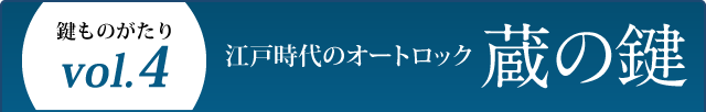 鍵ものがたり Vol.4 江戸時代のオートロック 蔵の鍵