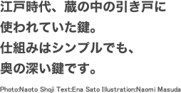 江戸時代、蔵の中の引き戸に使われていた鍵。仕組みはシンプルでも、奥の深い鍵です。。