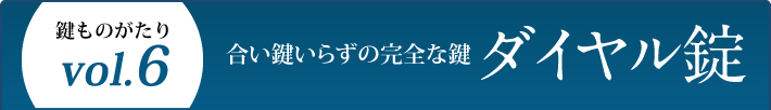 鍵ものがたり Vol.6 合い鍵いらずの完全な鍵 ダイヤル錠