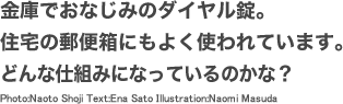 金庫でおなじみのダイヤル錠。住宅の郵便箱にもよく使われています。どんな仕組みになっているのかな？