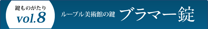 鍵ものがたり Vol.8 ルーブル美術館の鍵 ブラマー錠