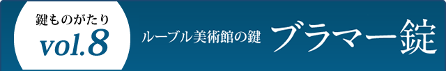 鍵ものがたり Vol.8 ルーブル美術館の鍵 ブラマー錠