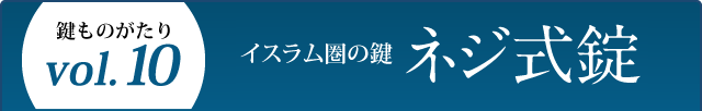 鍵ものがたり Vol.10 イスラム圏の鍵 ネジ式錠