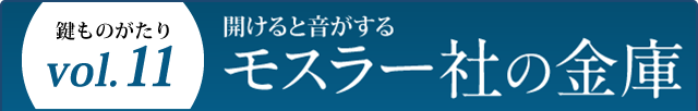 鍵ものがたり Vol.11 開けると音がするモスラー社の金庫