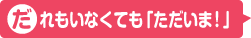 だれもいなくても「ただいま！」