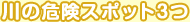 川の危険スポット3つ