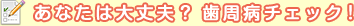あなたは大丈夫? 歯周病チェック!