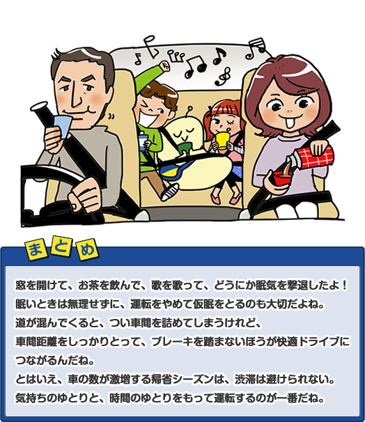 窓を開けて、お茶を飲んで、歌を歌って、どうにか眠気を撃退したよ!眠いときは無理せずに、運転をやめて仮眠をとるのも大切だよね。道が混んでくると、つい車間を詰めてしまうけれど、車間距離をしっかりとって、ブレーキを踏まないほうが快適ドライブにつながるんだね。とはいえ、車の数が激増する帰省シーズンは、渋滞は避けられない。気持ちのゆとりと、時間のゆとりをもって運転するのが一番だね。
